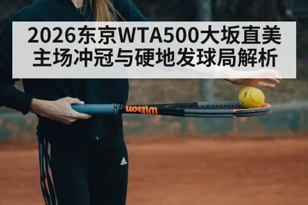 2026东京WTA500大坂直美主场冲冠与硬地发球局解析